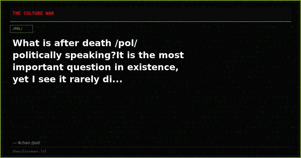 What is after death /pol/ politically speaking?It is the most important question in existence, yet I see it rarely di...