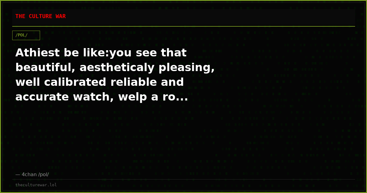 Athiest be like:you see that beautiful, aestheticaly pleasing, well calibrated reliable and accurate watch, welp a ro...