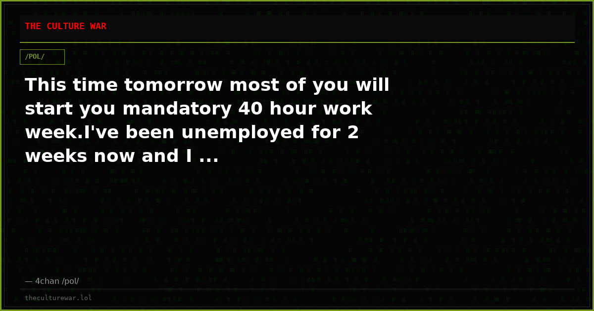 This time tomorrow most of you will start you mandatory 40 hour work week.I've been unemployed for 2 weeks now and I ...