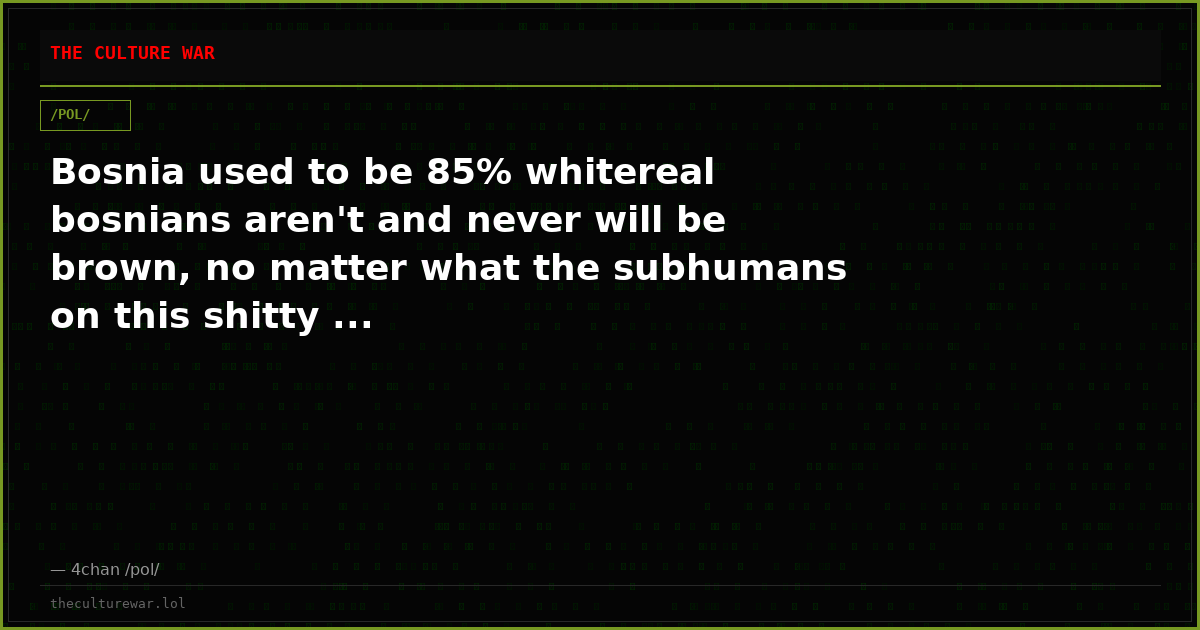 Bosnia used to be 85% whitereal bosnians aren't and never will be brown, no matter what the subhumans on this shitty ...