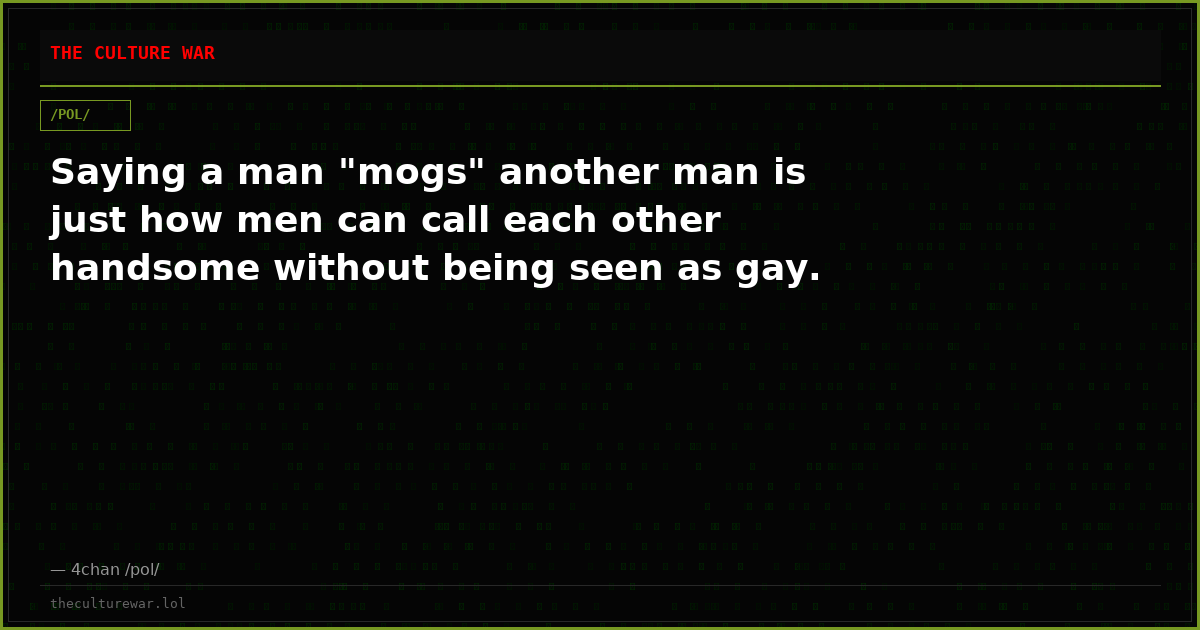 Saying a man "mogs" another man is just how men can call each other handsome without being seen as gay.
