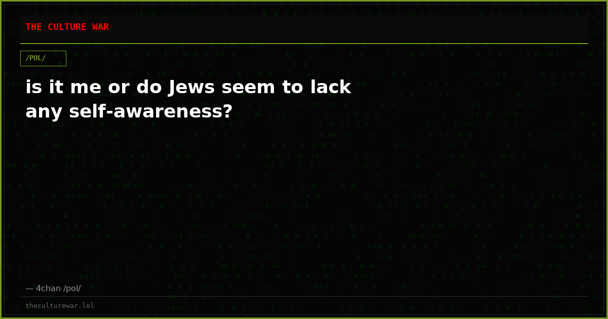 is it me or do Jews seem to lack any self-awareness?