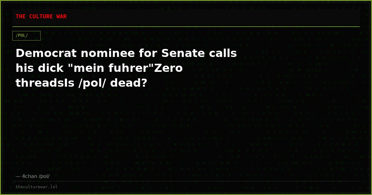 Democrat nominee for Senate calls his dick "mein fuhrer"Zero threadsIs /pol/ dead?