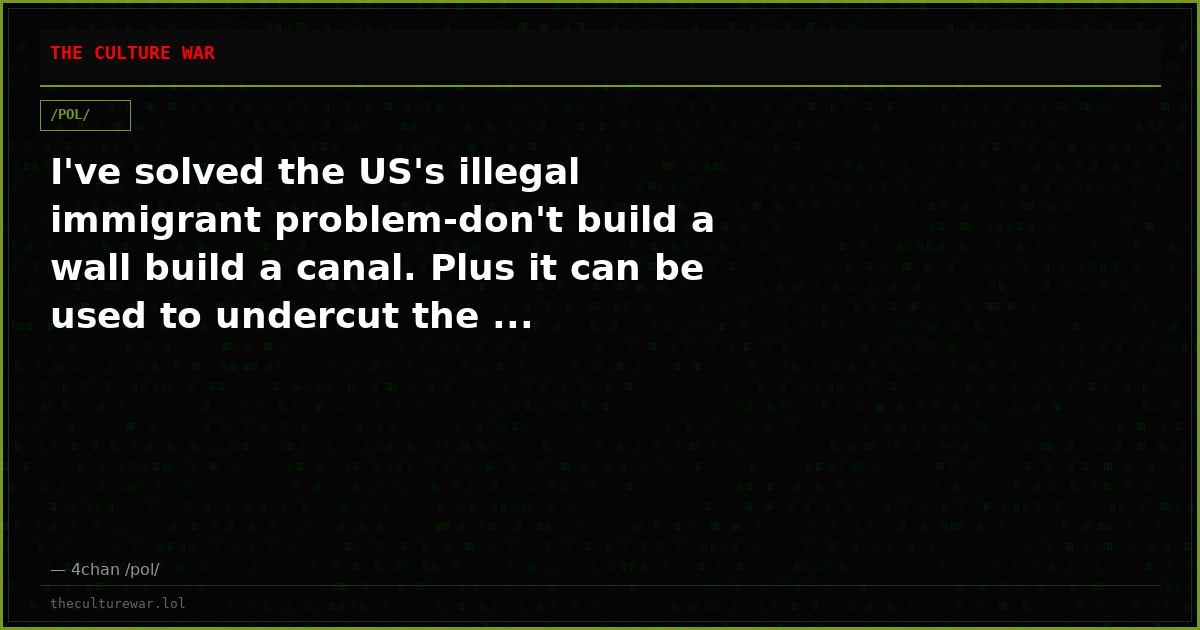 I've solved the US's illegal immigrant problem-don't build a wall build a canal. Plus it can be used to undercut the ...