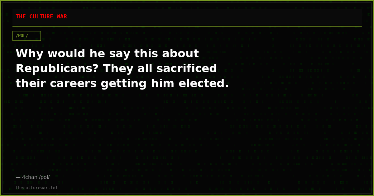 Why would he say this about Republicans? They all sacrificed their careers getting him elected.