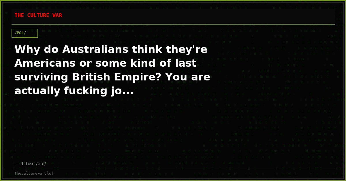 Why do Australians think they're Americans or some kind of last surviving British Empire? You are actually fucking jo...