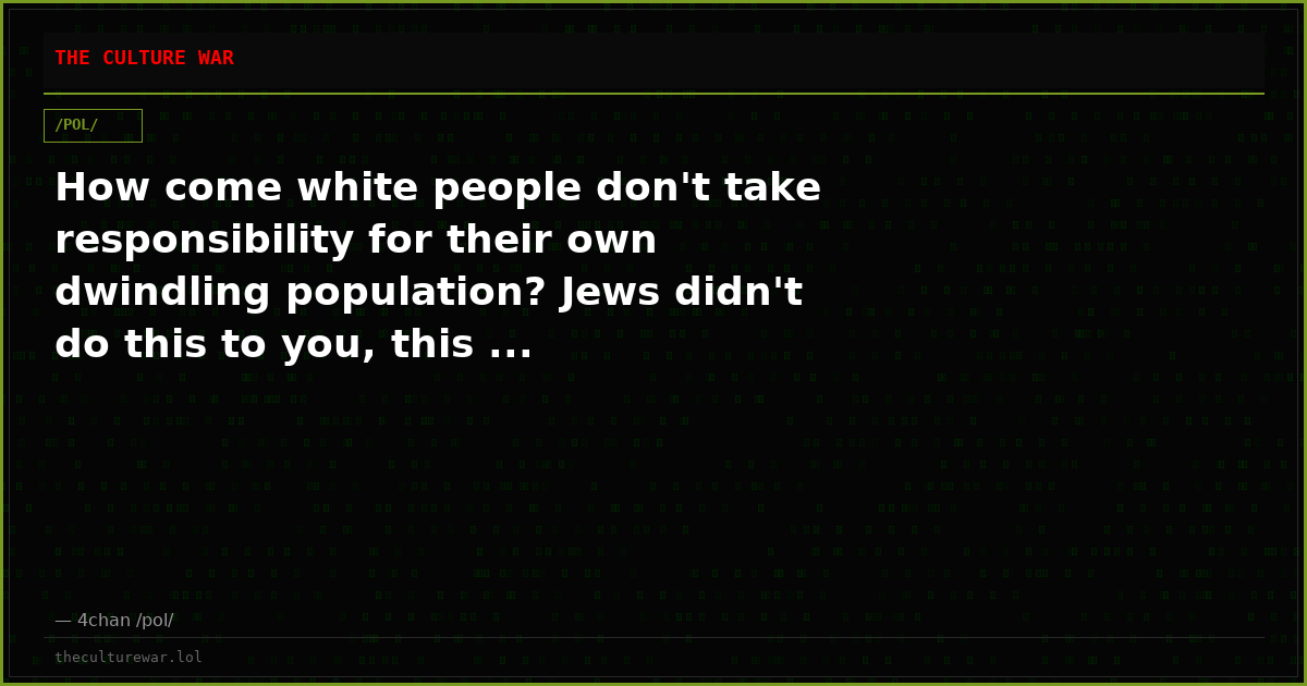 How come white people don't take responsibility for their own dwindling population? Jews didn't do this to you, this ...
