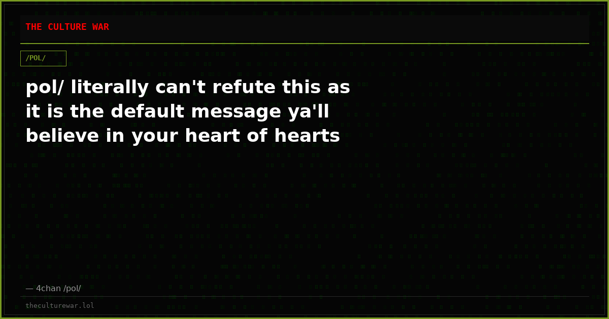 pol/ literally can't refute this as it is the default message ya'll believe in your heart of hearts