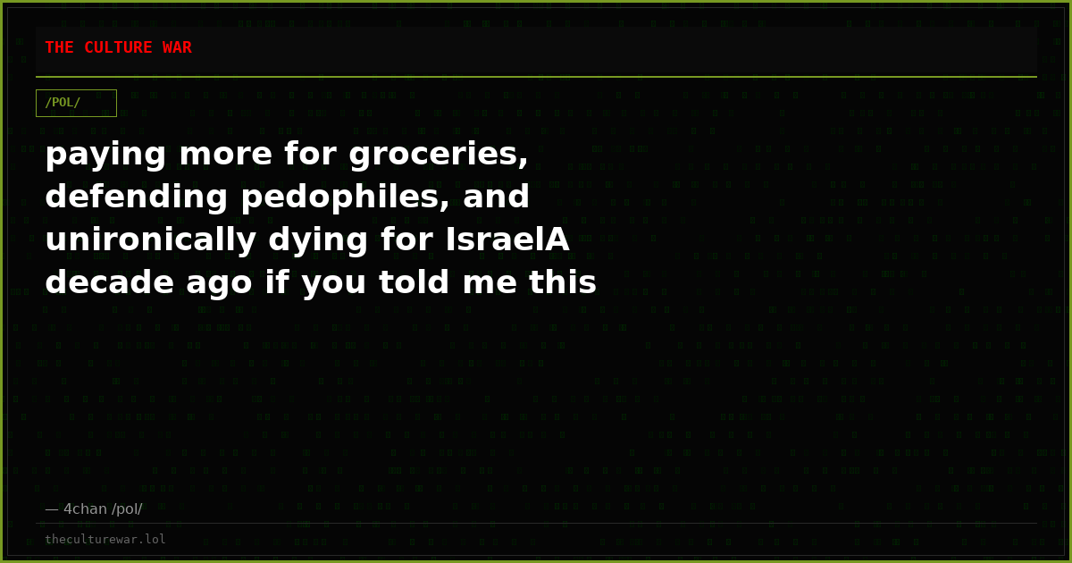 paying more for groceries, defending pedophiles, and unironically dying for IsraelA decade ago if you told me this wa...