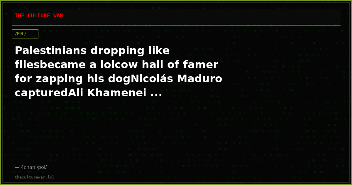 Palestinians dropping like fliesbecame a lolcow hall of famer for zapping his dogNicolás Maduro capturedAli Khamenei ...