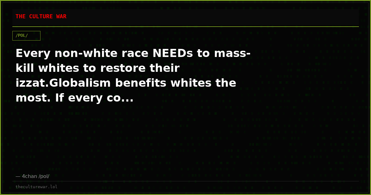 Every non-white race NEEDs to mass-kill whites to restore their izzat.Globalism benefits whites the most. If every co...