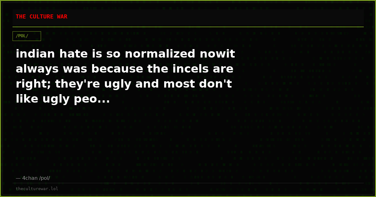 indian hate is so normalized nowit always was because the incels are right; they're ugly and most don't like ugly peo...