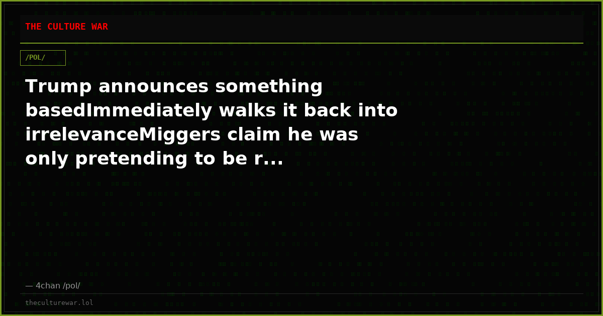 Trump announces something basedImmediately walks it back into irrelevanceMiggers claim he was only pretending to be r...