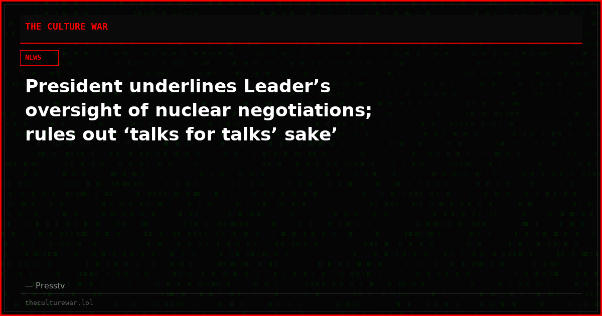 President underlines Leader’s oversight of nuclear negotiations; rules out ‘talks for talks’ sake’