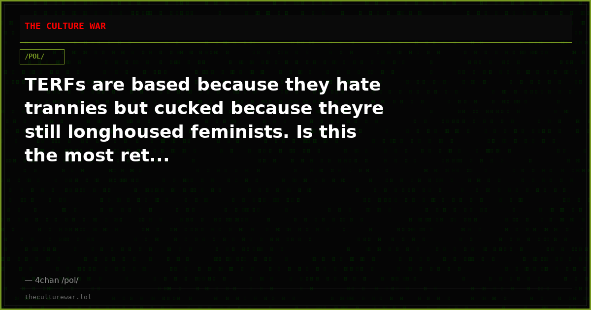 TERFs are based because they hate trannies but cucked because theyre still longhoused feminists. Is this the most ret...