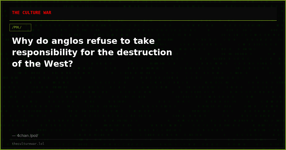 Why do anglos refuse to take responsibility for the destruction of the West?
