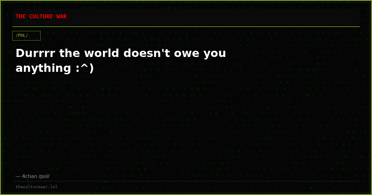 Durrrr the world doesn't owe you anything :^)