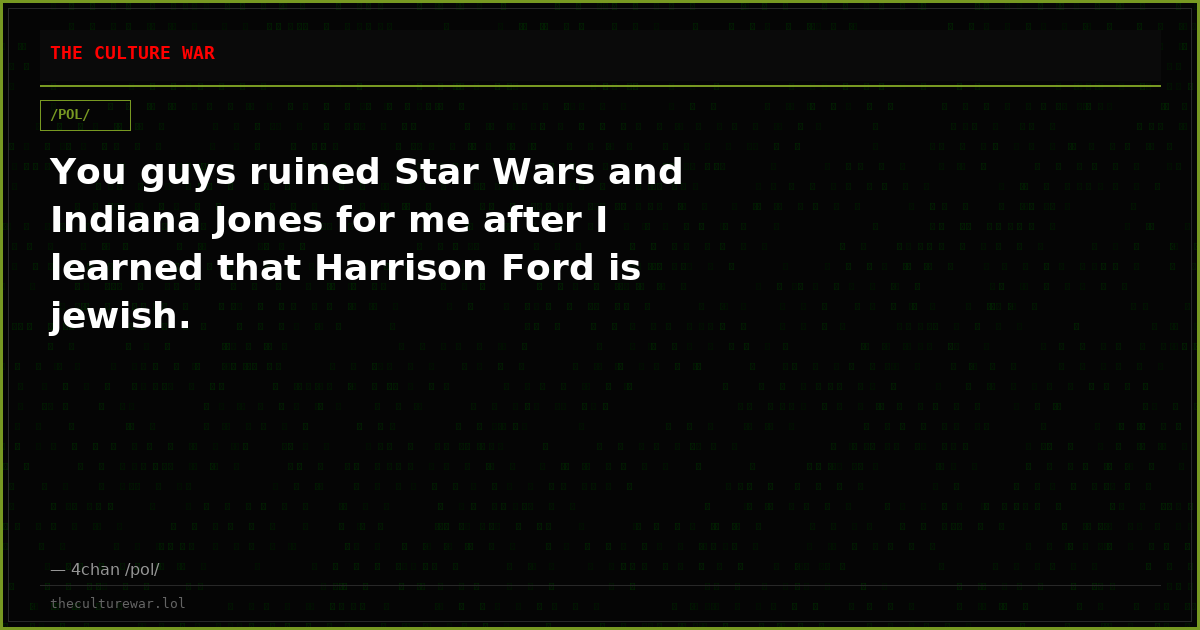 You guys ruined Star Wars and Indiana Jones for me after I learned that Harrison Ford is jewish.