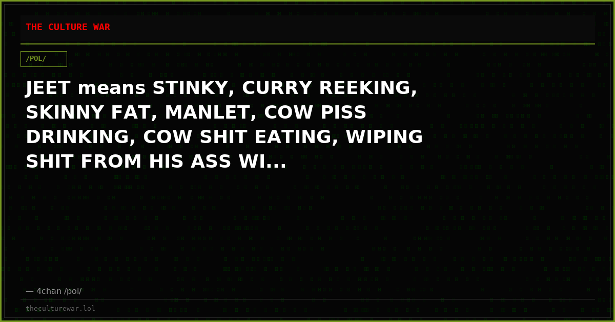 JEET means STINKY, CURRY REEKING, SKINNY FAT, MANLET, COW PISS DRINKING, COW SHIT EATING, WIPING SHIT FROM HIS ASS WI...
