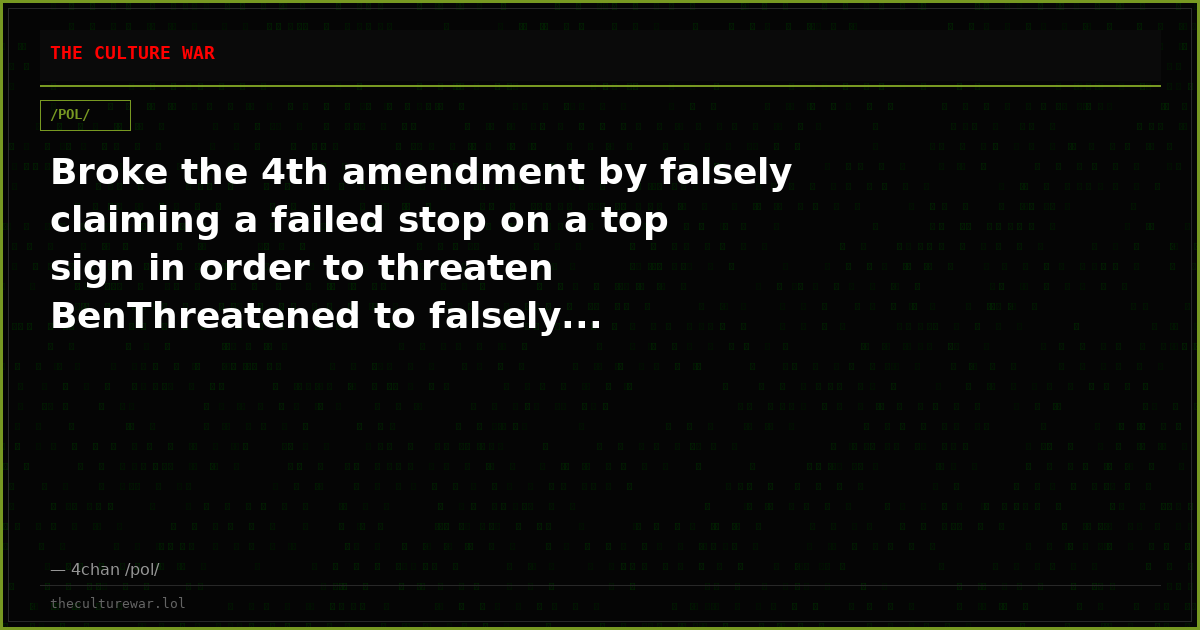 Broke the 4th amendment by falsely claiming a failed stop on a top sign in order to threaten BenThreatened to falsely...