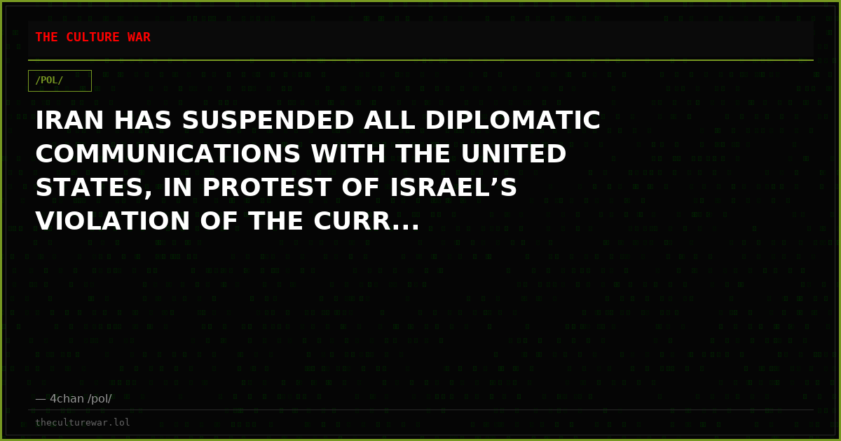 IRAN HAS SUSPENDED ALL DIPLOMATIC COMMUNICATIONS WITH THE UNITED STATES, IN PROTEST OF ISRAEL’S VIOLATION OF THE CURR...