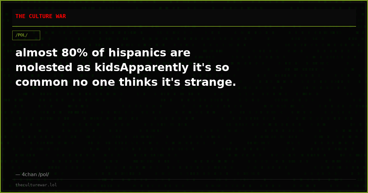 almost 80% of hispanics are molested as kidsApparently it's so common no one thinks it's strange.