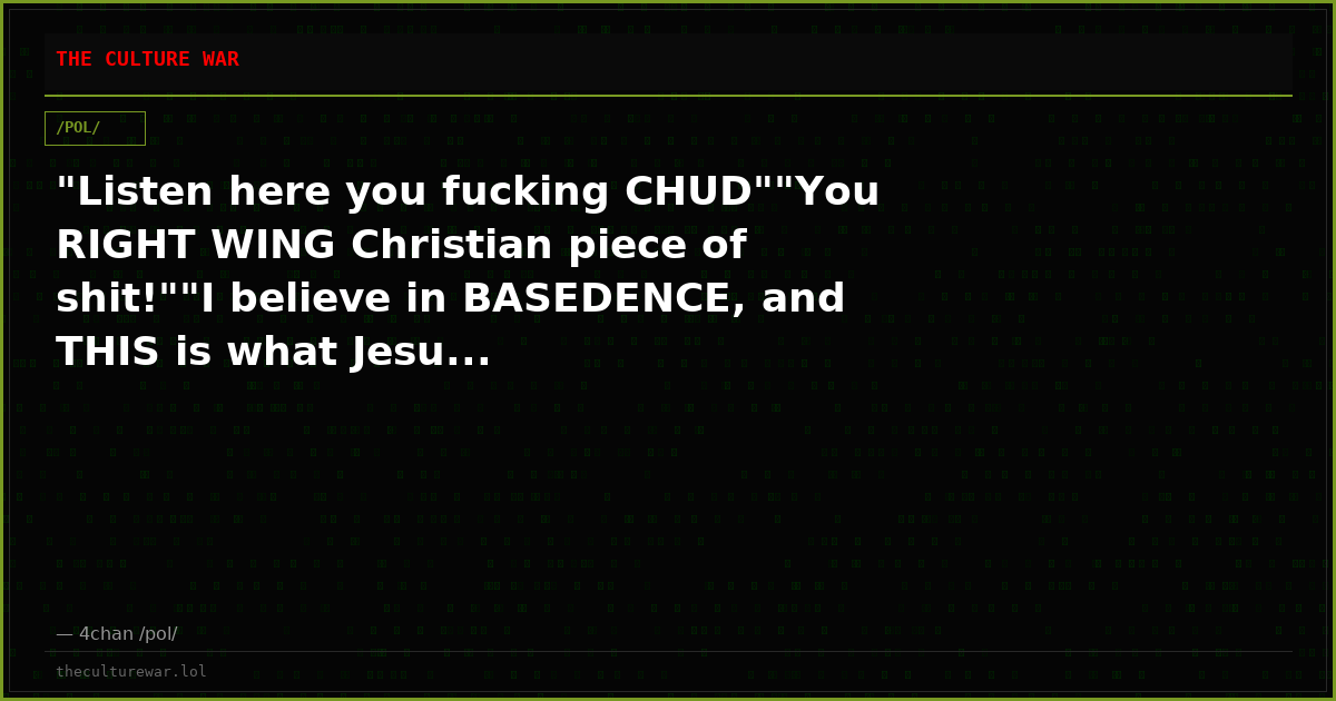 "Listen here you fucking CHUD""You RIGHT WING Christian piece of shit!""I believe in BASEDENCE, and THIS is what Jesu...
