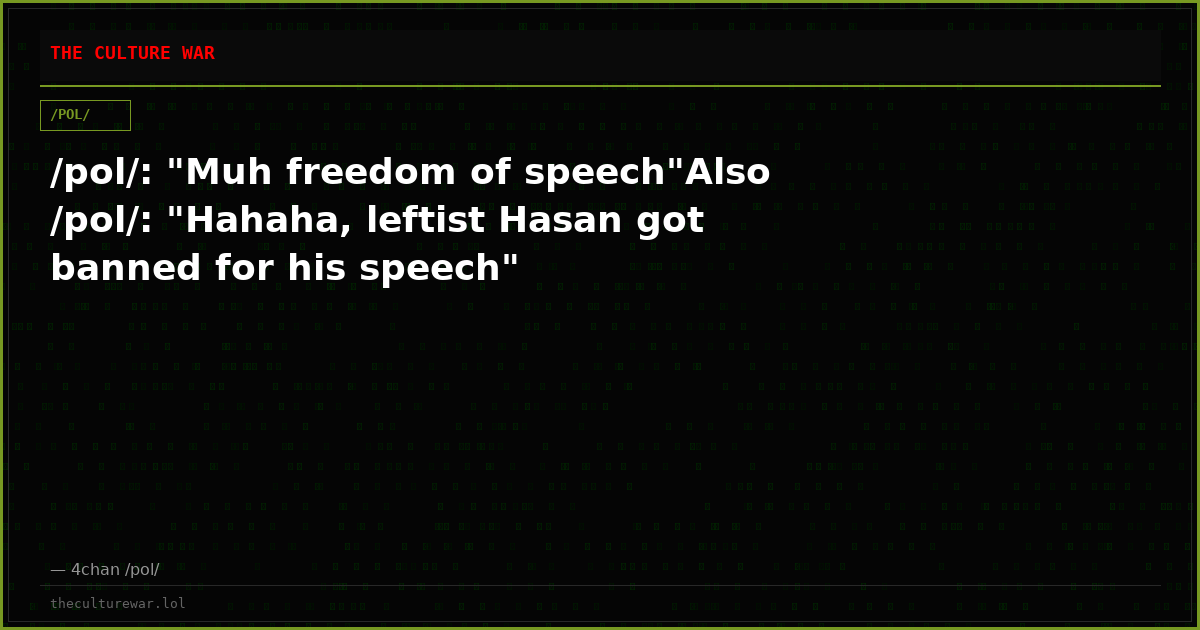 /pol/: "Muh freedom of speech"Also /pol/: "Hahaha, leftist Hasan got banned for his speech"