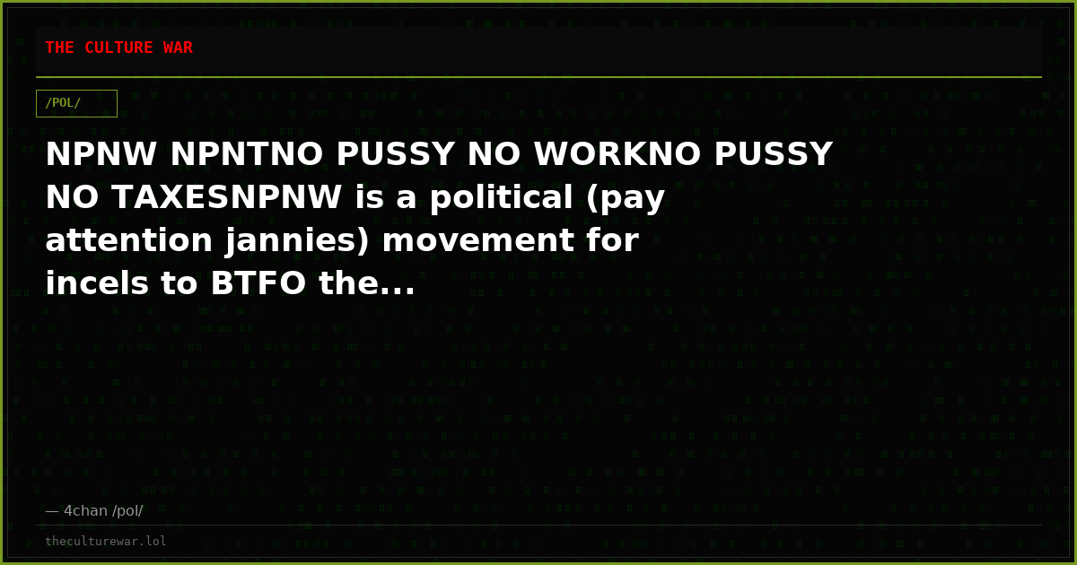 NPNW NPNTNO PUSSY NO WORKNO PUSSY NO TAXESNPNW is a political (pay attention jannies) movement for incels to BTFO the...