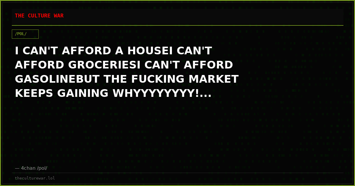 I CAN'T AFFORD A HOUSEI CAN'T AFFORD GROCERIESI CAN'T AFFORD GASOLINEBUT THE FUCKING MARKET KEEPS GAINING WHYYYYYYYY!...