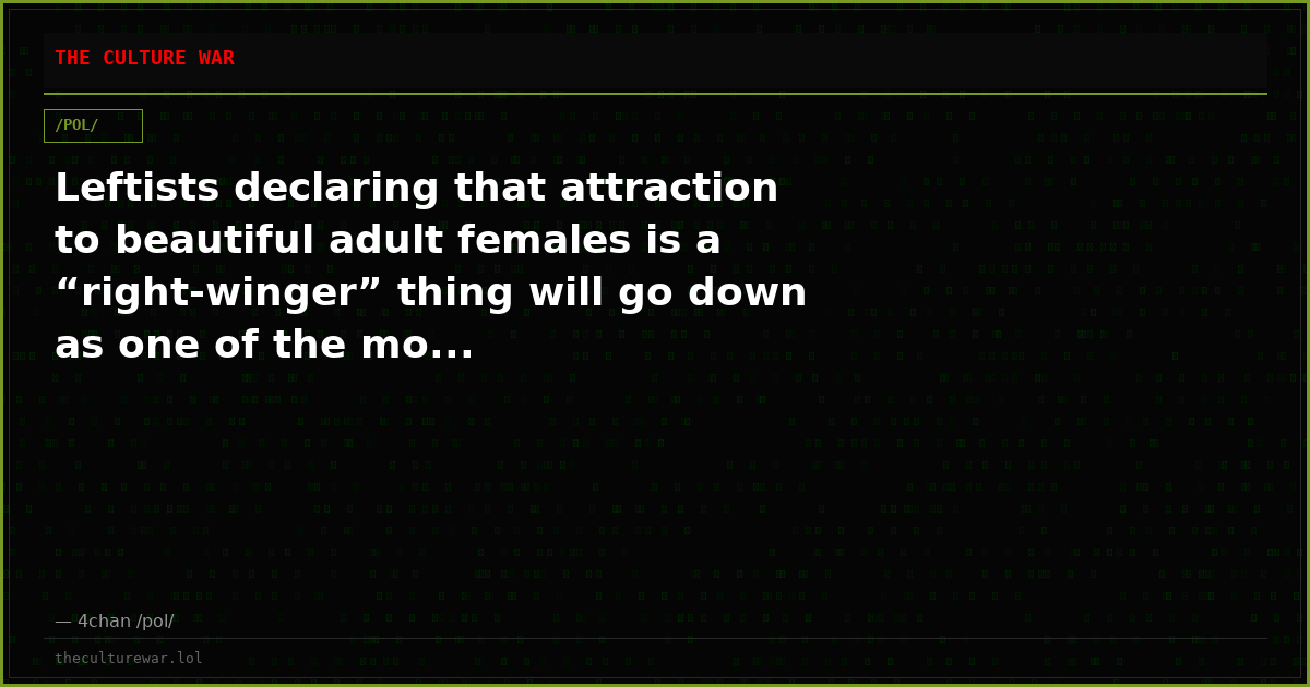 Leftists declaring that attraction to beautiful adult females is a “right-winger” thing will go down as one of the mo...