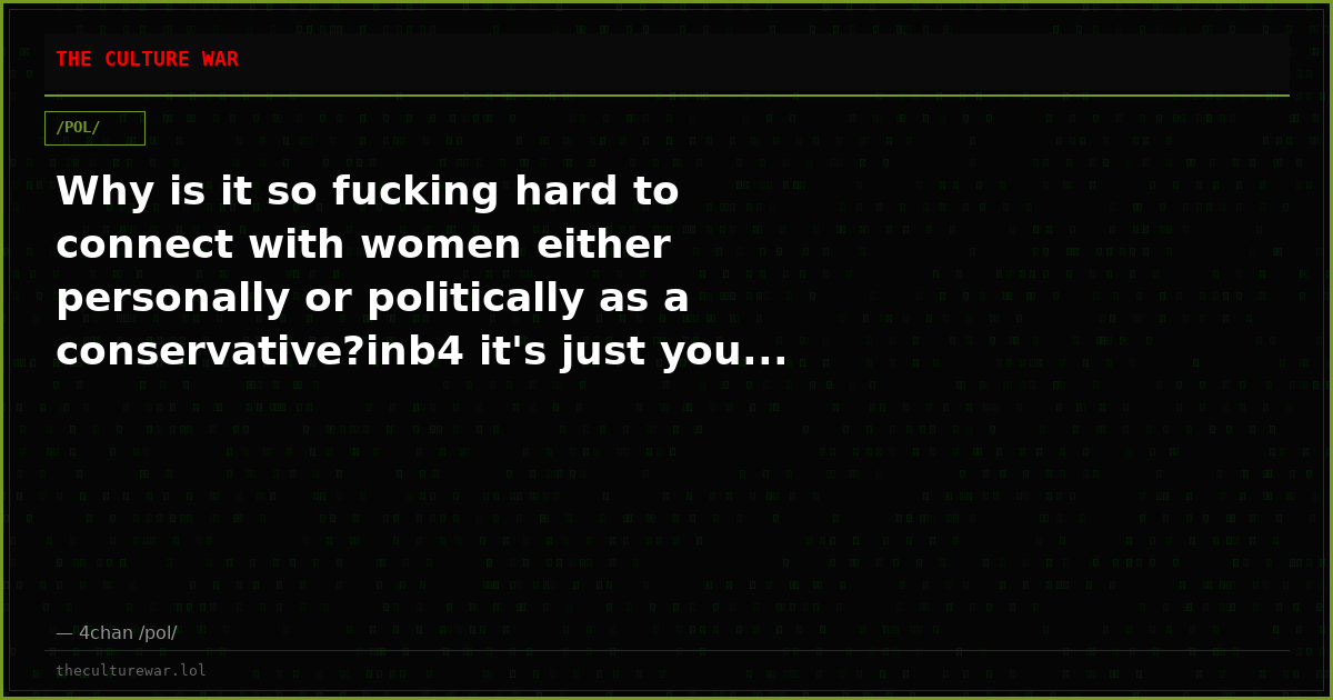 Why is it so fucking hard to connect with women either personally or politically as a conservative?inb4 it's just you...