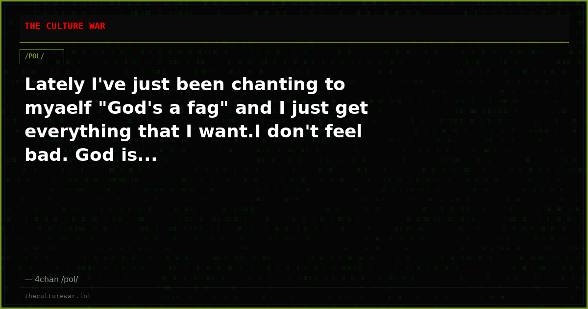 Lately I've just been chanting to myaelf "God's a fag" and I just get everything that I want.I don't feel bad. God is...