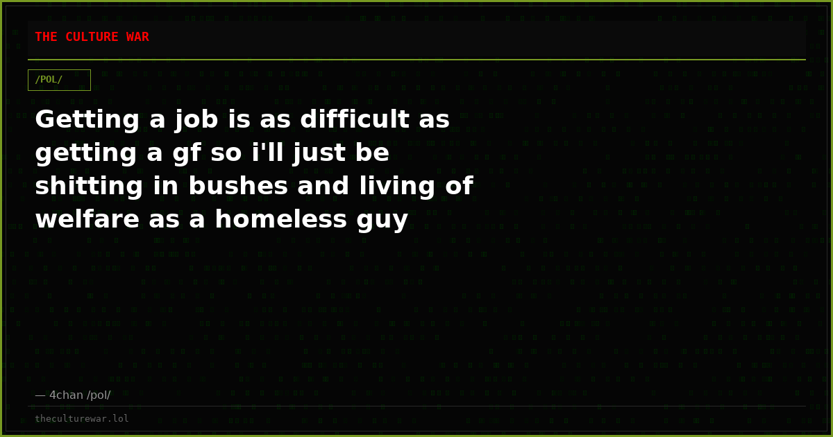 Getting a job is as difficult as getting a gf so i'll just be shitting in bushes and living of welfare as a homeless guy