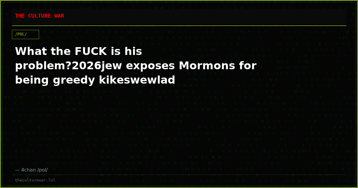 What the FUCK is his problem?2026jew exposes Mormons for being greedy kikeswewlad