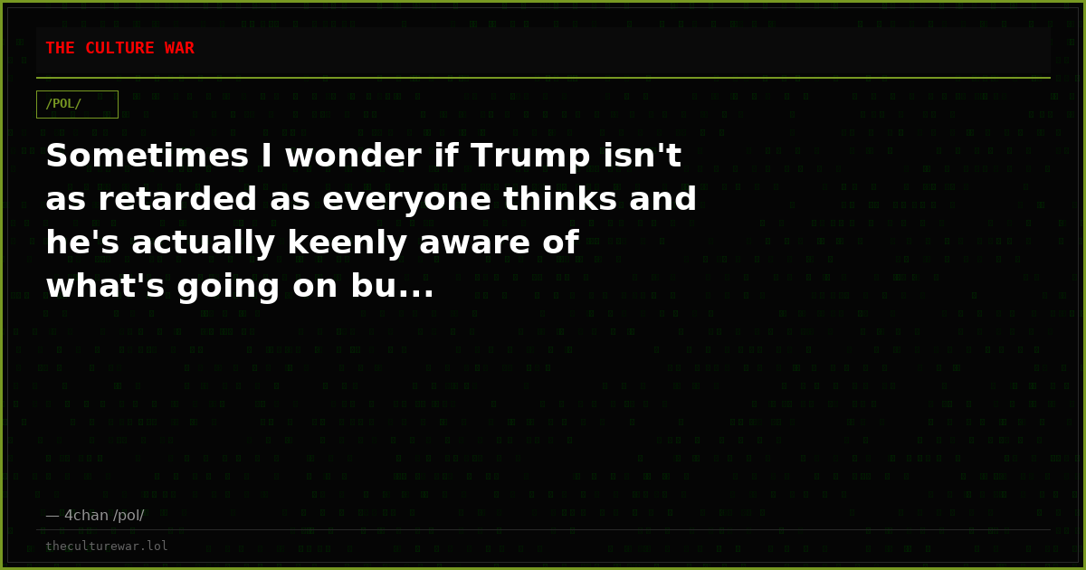 Sometimes I wonder if Trump isn't as retarded as everyone thinks and he's actually keenly aware of what's going on bu...