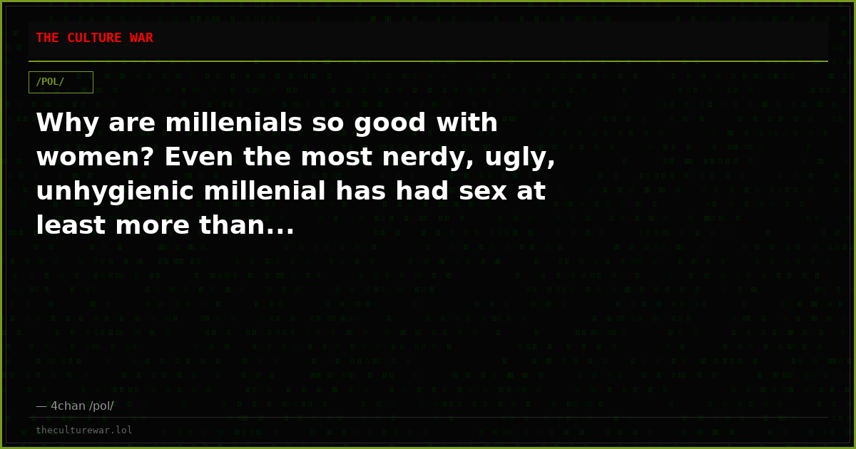 Why are millenials so good with women? Even the most nerdy, ugly, unhygienic millenial has had sex at least more than...