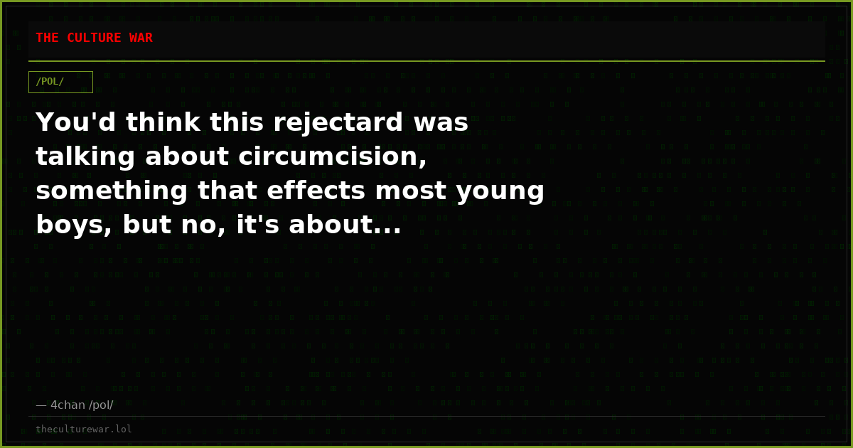 You'd think this rejectard was talking about circumcision, something that effects most young boys, but no, it's about...
