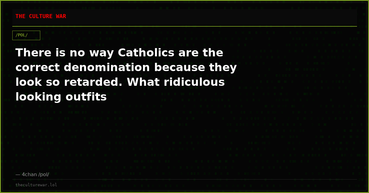 There is no way Catholics are the correct denomination because they look so retarded. What ridiculous looking outfits