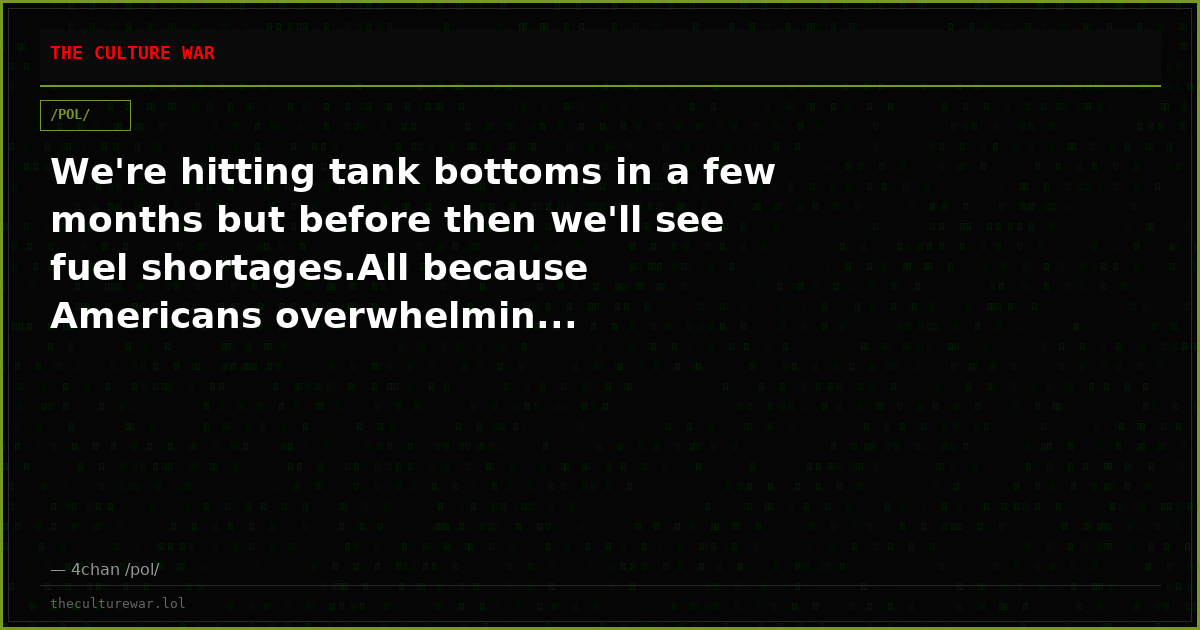 We're hitting tank bottoms in a few months but before then we'll see fuel shortages.All because Americans overwhelmin...