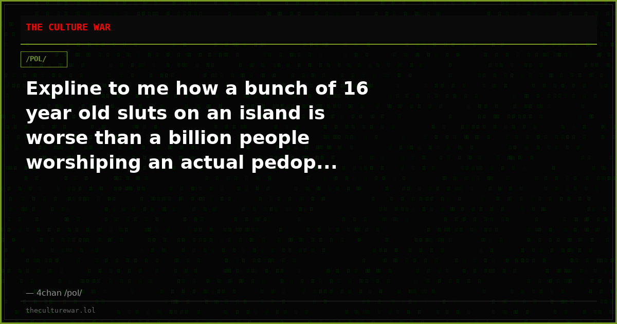 Expline to me how a bunch of 16 year old sluts on an island is worse than a billion people worshiping an actual pedop...