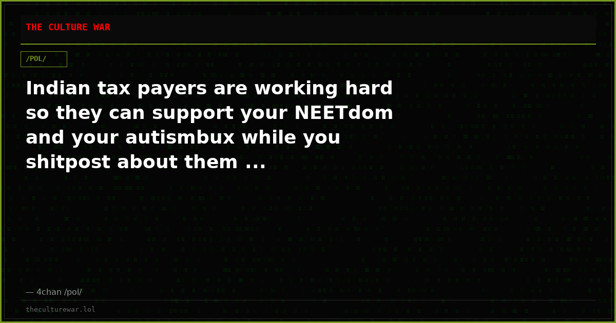 Indian tax payers are working hard so they can support your NEETdom and your autismbux while you shitpost about them ...