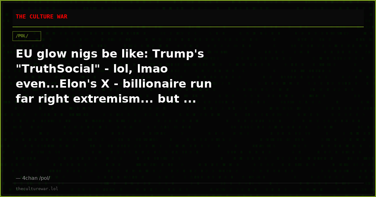 EU glow nigs be like: Trump's "TruthSocial" - lol, lmao even...Elon's X - billionaire run far right extremism... but ...
