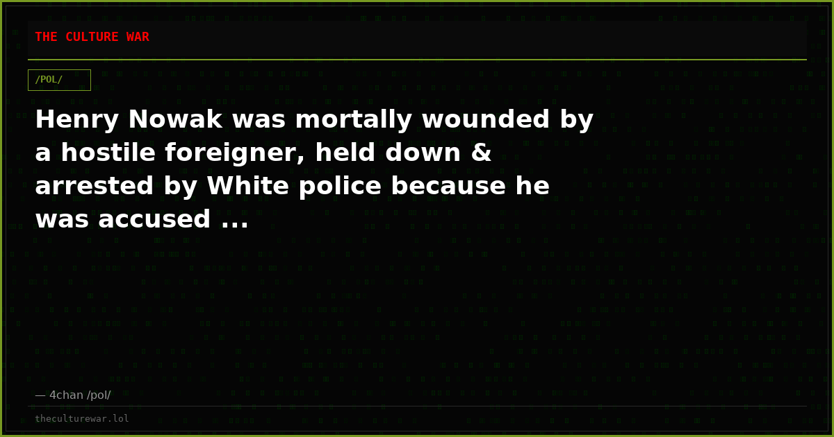 Henry Nowak was mortally wounded by a hostile foreigner, held down & arrested by White police because he was accused ...