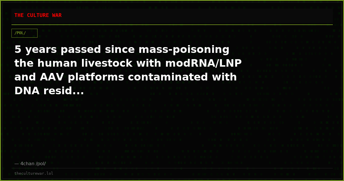 5 years passed since mass-poisoning the human livestock with modRNA/LNP and AAV platforms contaminated with DNA resid...