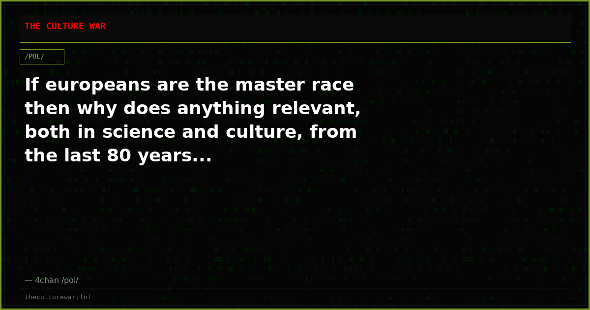 If europeans are the master race then why does anything relevant, both in science and culture, from the last 80 years...