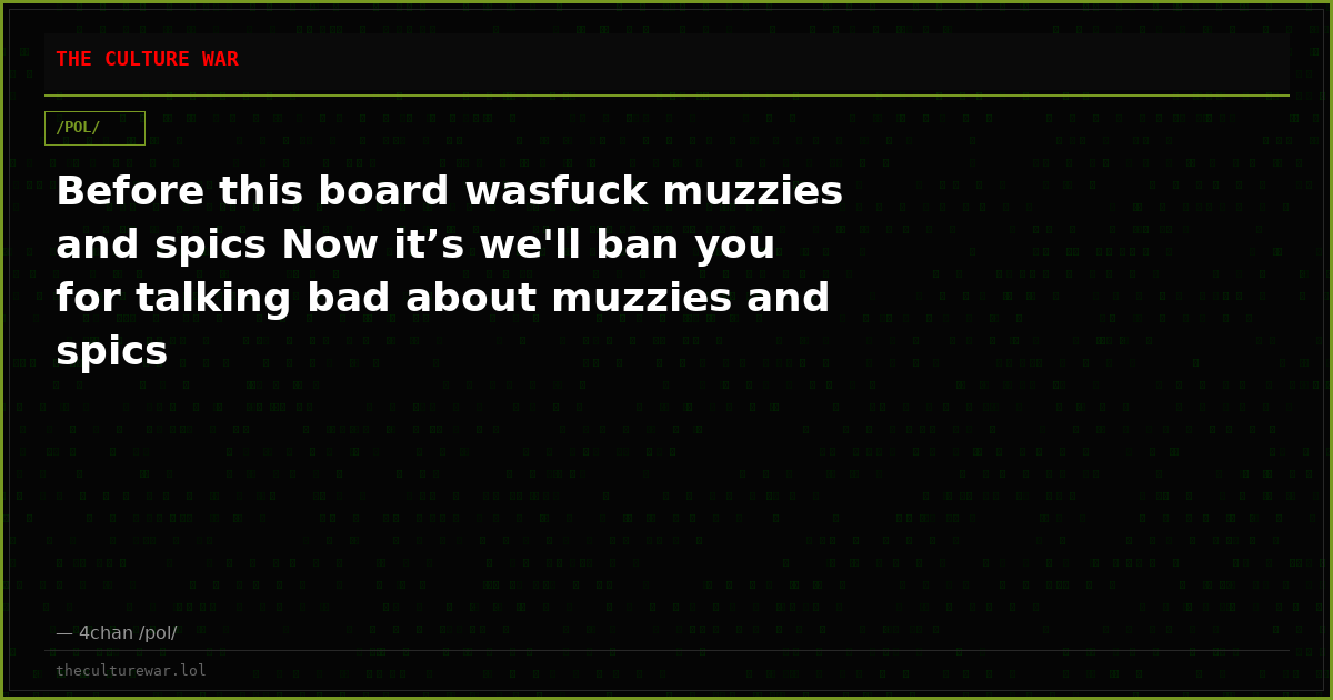Before this board wasfuck muzzies and spics Now it’s we'll ban you for talking bad about muzzies and spics