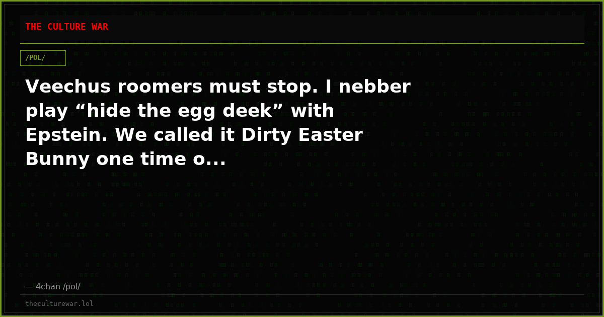 Veechus roomers must stop. I nebber play “hide the egg deek” with Epstein. We called it Dirty Easter Bunny one time o...