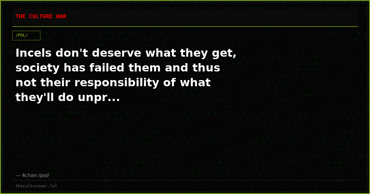 Incels don't deserve what they get, society has failed them and thus not their responsibility of what they'll do unpr...