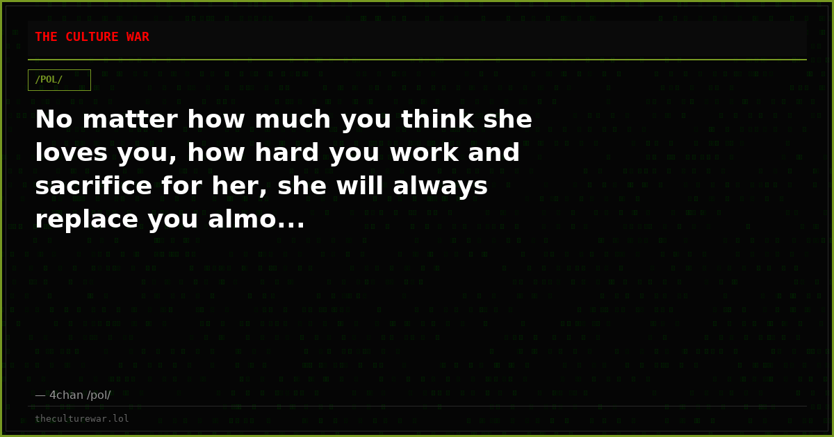 No matter how much you think she loves you, how hard you work and sacrifice for her, she will always replace you almo...